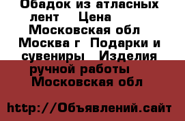 Обадок из атласных лент. › Цена ­ 500 - Московская обл., Москва г. Подарки и сувениры » Изделия ручной работы   . Московская обл.